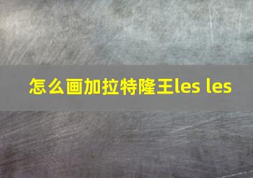 怎么画加拉特隆王les les